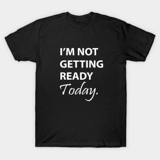 I'm Not Getting Ready Today T-Shirt